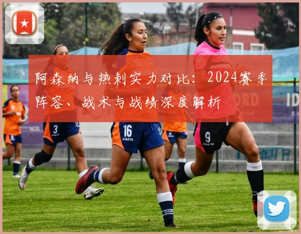 阿森纳与热刺实力对比：2024赛季阵容、战术与战绩深度解析