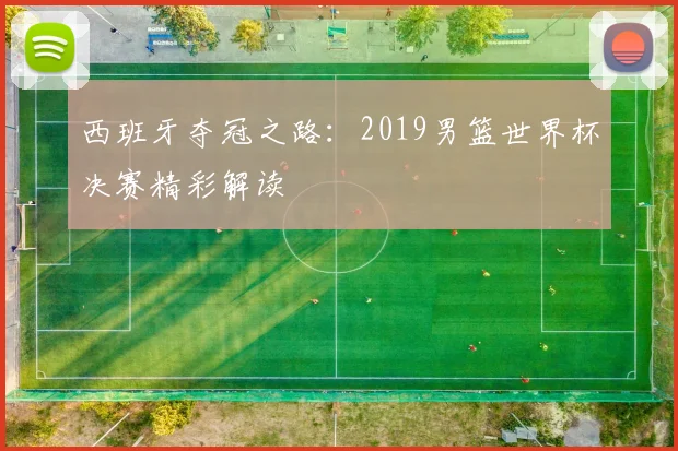 西班牙夺冠之路：2019男篮世界杯决赛精彩解读