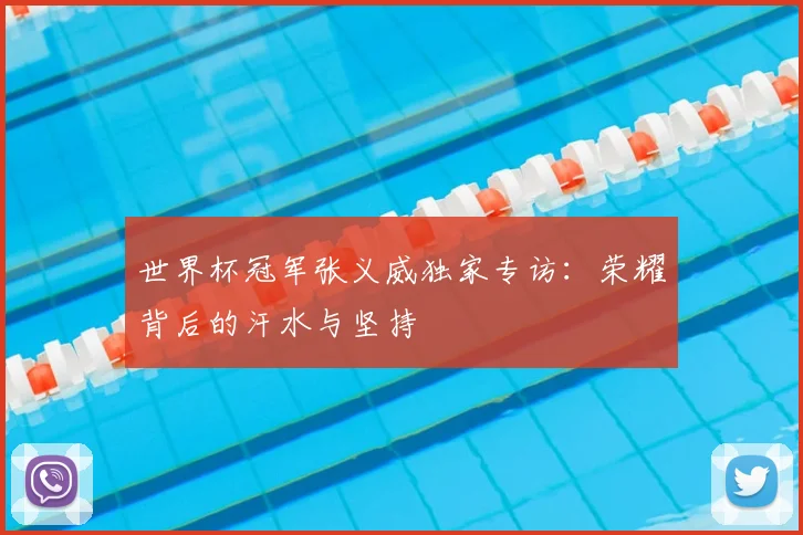 世界杯冠军张义威独家专访:荣耀背后的汗水与坚持
