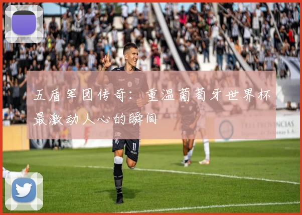 五盾军团传奇：重温葡萄牙世界杯最激动人心的瞬间