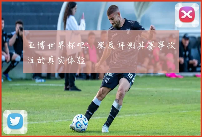 亚博世界杯吧：深度评测其赛事投注的真实体验