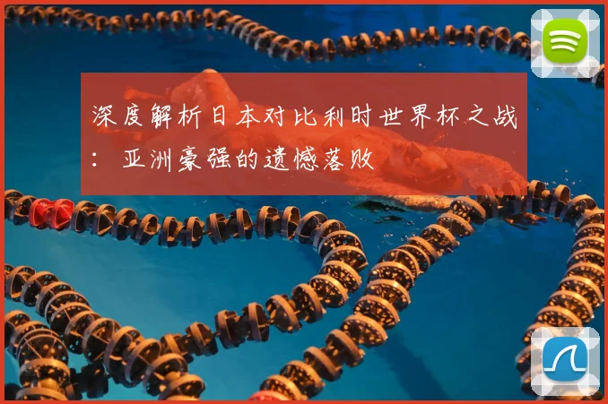 深度解析日本对比利时世界杯之战:亚洲豪强的遗憾落败