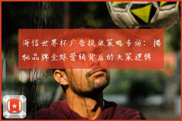 海信世界杯广告投放策略专访：揭秘品牌全球营销背后的决策逻辑