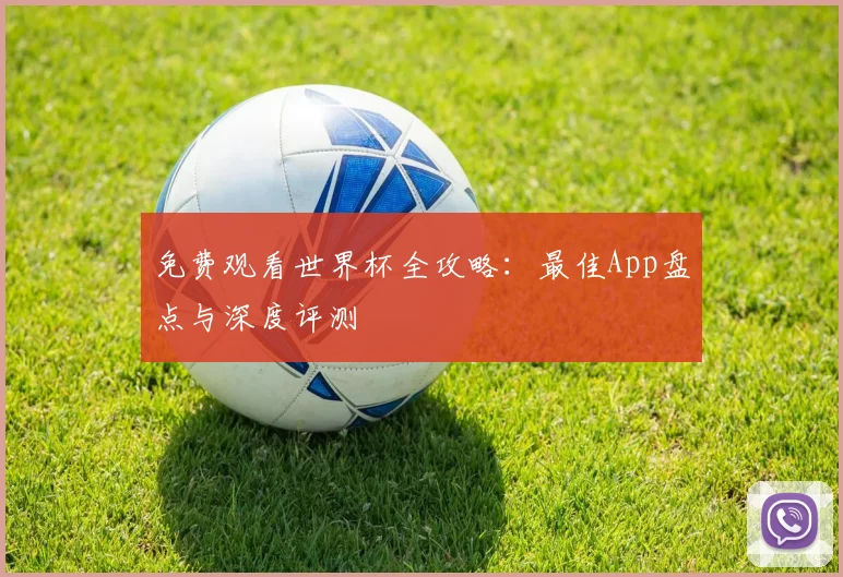 免费观看世界杯全攻略:最佳App盘点与深度评测