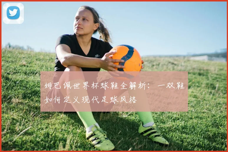 姆巴佩世界杯球鞋全解析：一双鞋如何定义现代足球风格