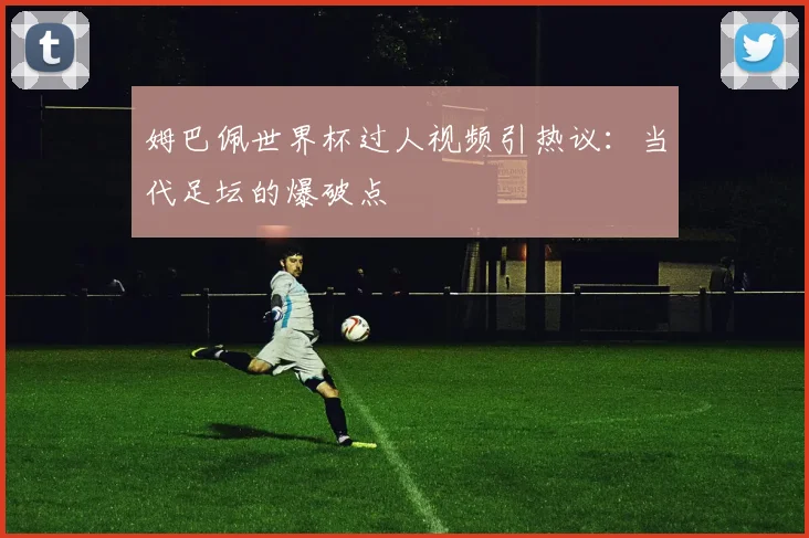 姆巴佩世界杯过人视频引热议：当代足坛的爆破点