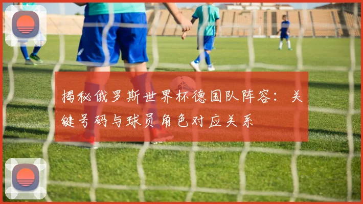 揭秘俄罗斯世界杯德国队阵容:关键号码与球员角色对应关系
