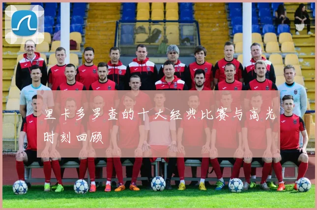 里卡多罗查的十大经典比赛与高光时刻回顾