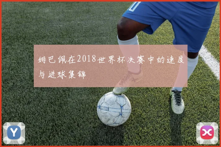 姆巴佩在2018世界杯决赛中的速度与进球集锦