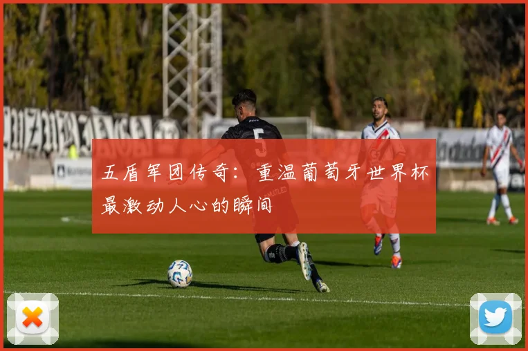 五盾军团传奇：重温葡萄牙世界杯最激动人心的瞬间