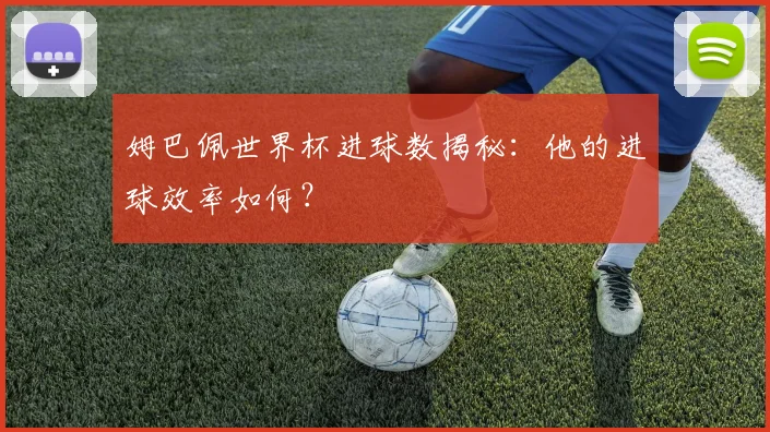 姆巴佩世界杯进球数揭秘：他的进球效率如何？
