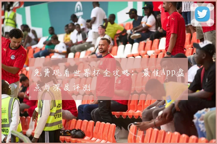 免费观看世界杯全攻略:最佳App盘点与深度评测
