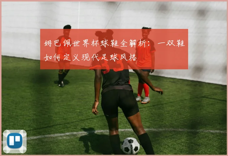 姆巴佩世界杯球鞋全解析：一双鞋如何定义现代足球风格
