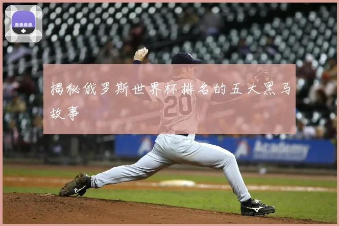 揭秘俄罗斯世界杯排名的五大黑马故事