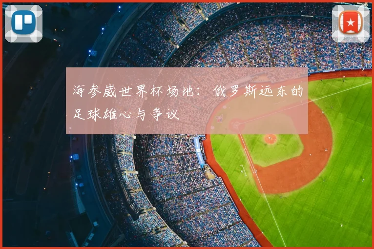 海参崴世界杯场地：俄罗斯远东的足球雄心与争议