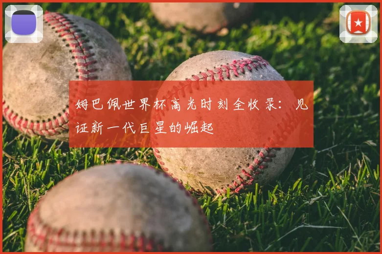 姆巴佩世界杯高光时刻全收录：见证新一代巨星的崛起