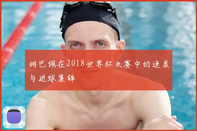 姆巴佩在2018世界杯决赛中的速度与进球集锦