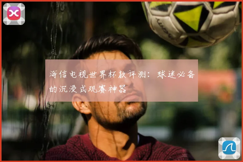 海信电视世界杯款评测：球迷必备的沉浸式观赛神器