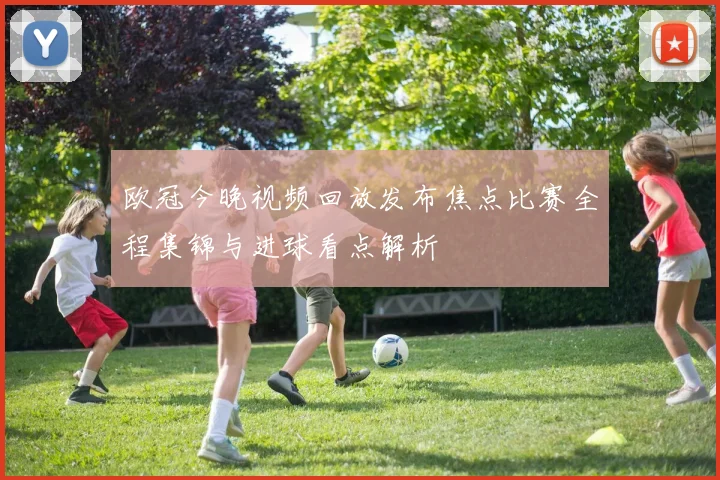 欧冠今晚视频回放发布焦点比赛全程集锦与进球看点解析