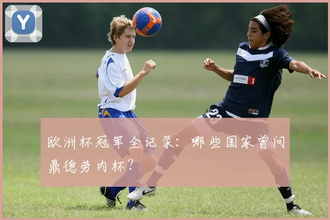 欧洲杯冠军全记录：哪些国家曾问鼎德劳内杯？