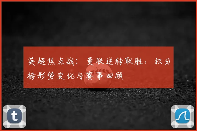 英超焦点战：曼联逆转取胜，积分榜形势变化与赛事回顾