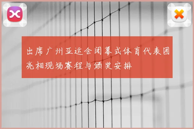 出席广州亚运会闭幕式体育代表团亮相现场赛程与颁奖安排