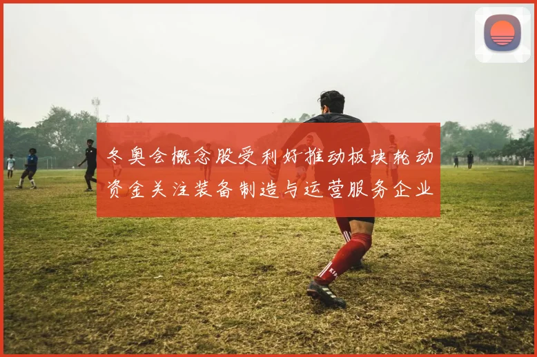 冬奥会概念股受利好推动板块轮动资金关注装备制造与运营服务企业