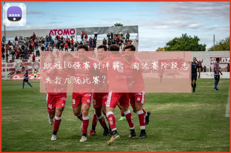 欧冠16强赛制详解：淘汰赛阶段总共打几场比赛？