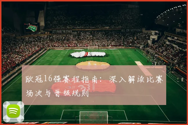 欧冠16强赛程指南：深入解读比赛场次与晋级规则