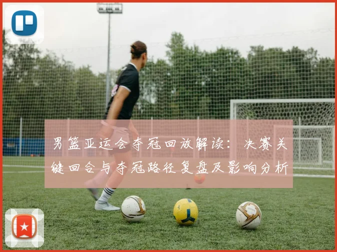 男篮亚运会夺冠回放解读：决赛关键回合与夺冠路径复盘及影响分析