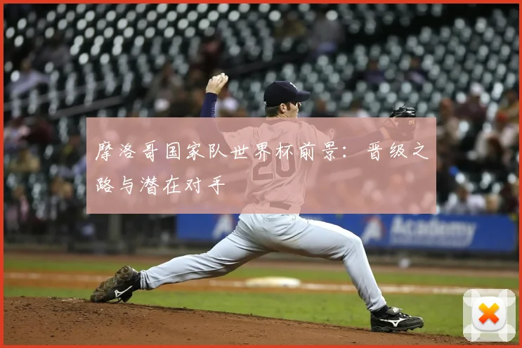 摩洛哥国家队世界杯前景：晋级之路与潜在对手