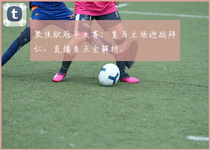 聚焦欧冠半决赛:皇马主场迎战拜仁,直播看点全解析。
