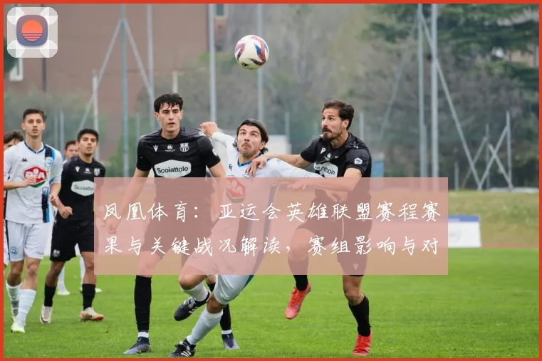 凤凰体育:亚运会英雄联盟赛程赛果与关键战况解读,赛组影响与对阵看点