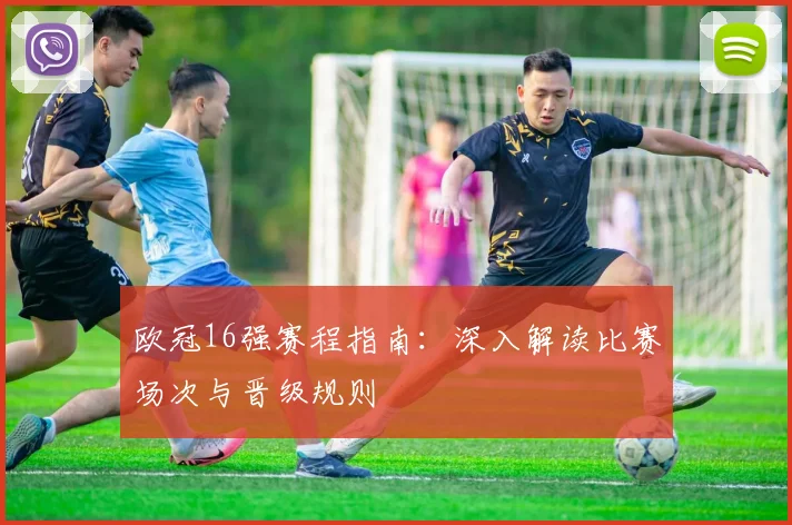 欧冠16强赛程指南：深入解读比赛场次与晋级规则