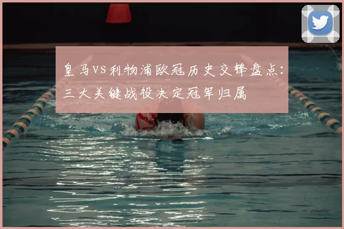 皇马vs利物浦欧冠历史交锋盘点:三大关键战役决定冠军归属