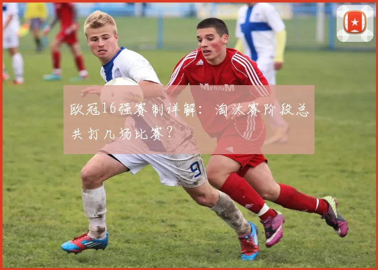 欧冠16强赛制详解：淘汰赛阶段总共打几场比赛？
